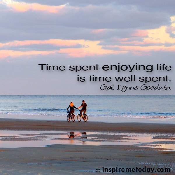 Time Spent Enjoying Life Is Time Well Spent Inspire Me Today 