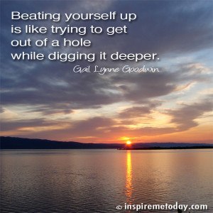 Beating yourself up is like trying to get out of a hole 