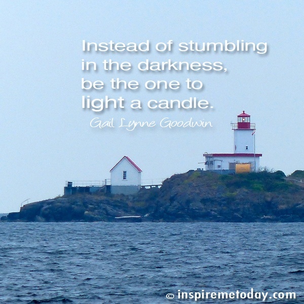 Instead of stumbling in the darkness, be the one to light a candle.