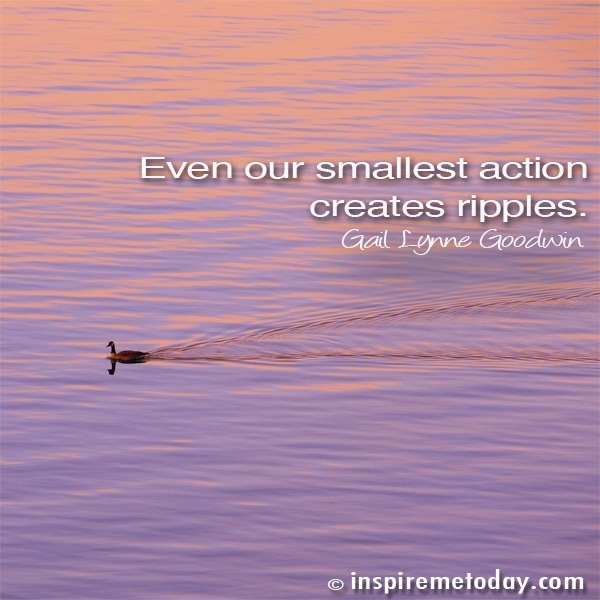 Even our smallest action creates ripples.