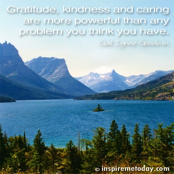 Gratitude, Kindness And Caring Are More Powerful Than Any Problem You Think You Have.