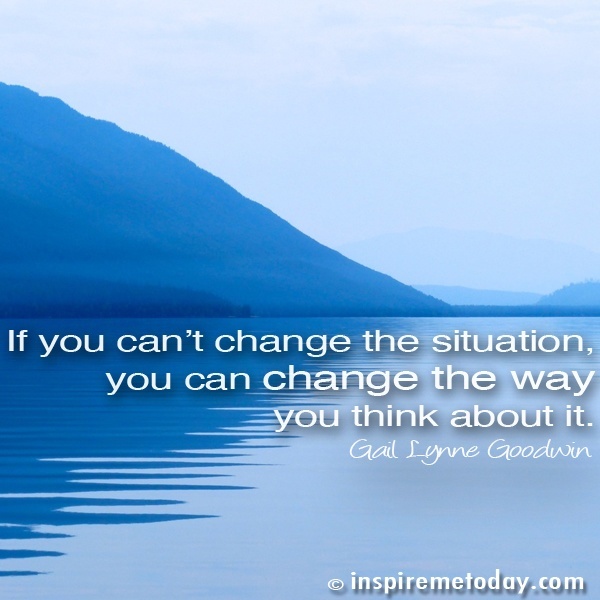 If you can't change the situation, you can change the way you think about it.