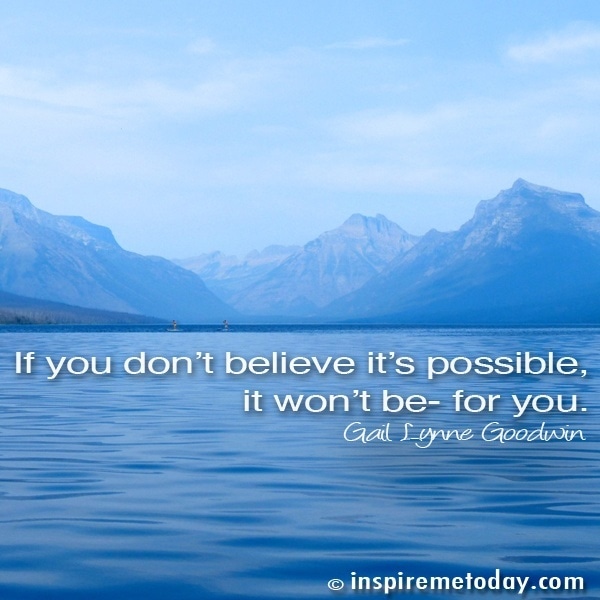If you don't believe it's possible, it won't be- for you.