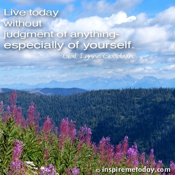 Live Today Without Judgment Of Anything- Especially Of Yourself.