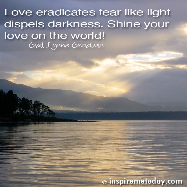 Love Eradicates Fear Like Light Dispels Darkness. Shine Your Love On The World!