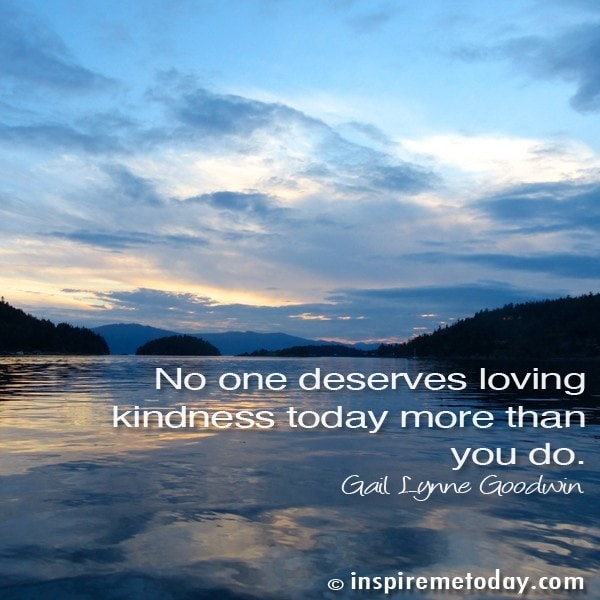 No one deserves loving kindness today more than you do.