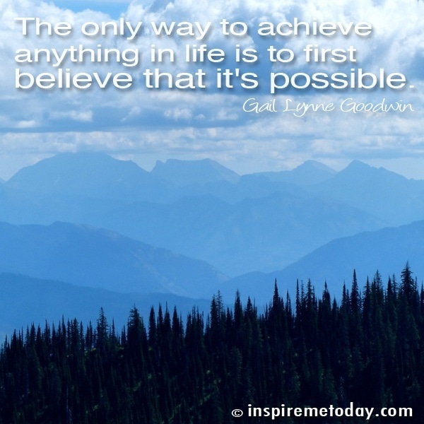 The only way to achieve anything in life is to first believe it is possible.