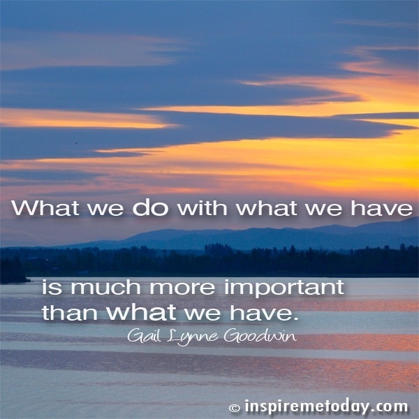 What we do with what we have is much more important than what we have.