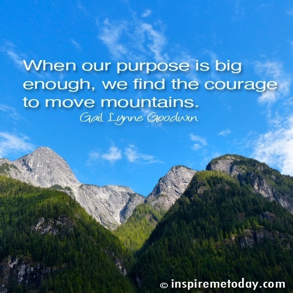 When our purpose is big enough, we find the courage to move mountains.