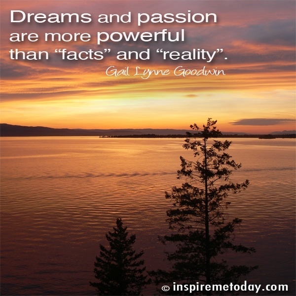Dreams and passion are more powerful than 'facts' and 'reality'.