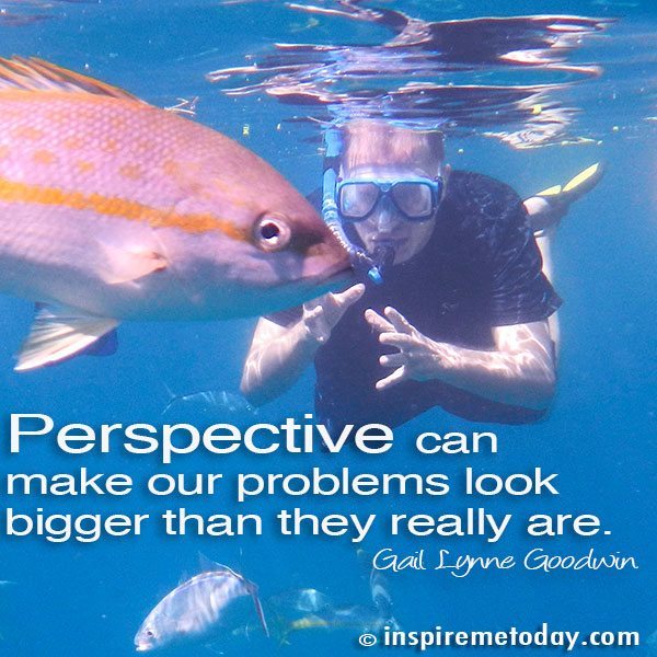 Perspective Can Make Our Problems Look Bigger Than They Really Are.