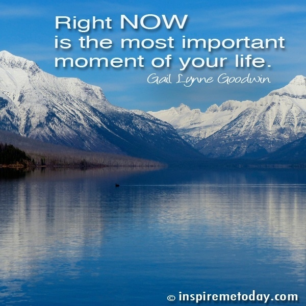 Right NOW is the most important moment of your life.