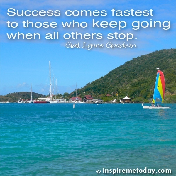 Success comes fastest to those who keep going when all others stop.